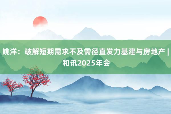 姚洋：破解短期需求不及需径直发力基建与房地产 | 和讯2025年会