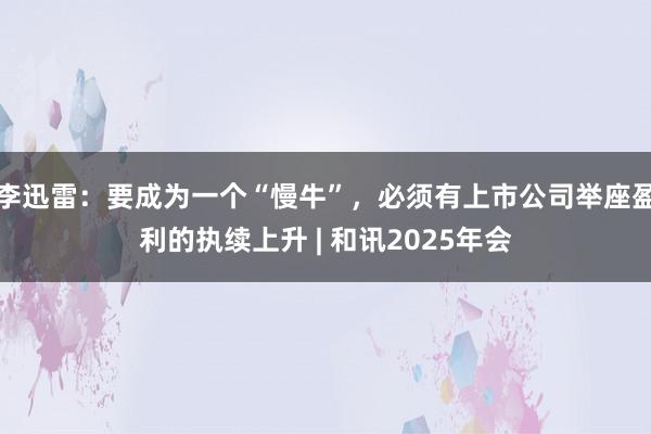 李迅雷：要成为一个“慢牛”，必须有上市公司举座盈利的执续上升 | 和讯2025年会